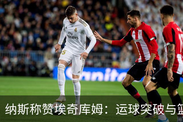 纳斯称赞埃奇库姆：运球突破与篮下终结能力显著提升